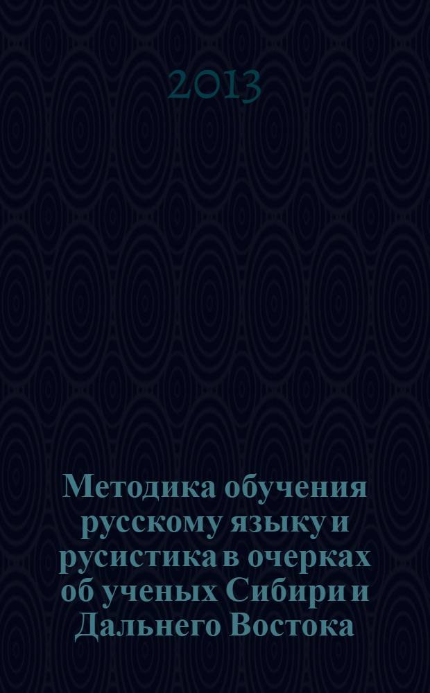 Методика обучения русскому языку и русистика в очерках об ученых Сибири и Дальнего Востока : биобиблиографический справочник