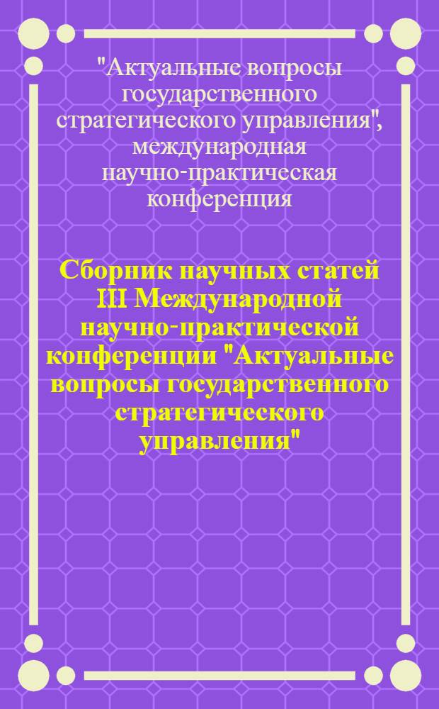 Сборник научных статей III Международной научно-практической конференции "Актуальные вопросы государственного стратегического управления", [2012 г.]