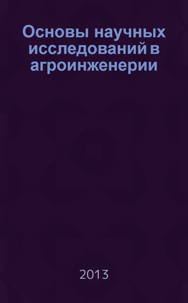 Основы научных исследований в агроинженерии : задачи, структура, информация, гипотезы, модели : учебное пособие