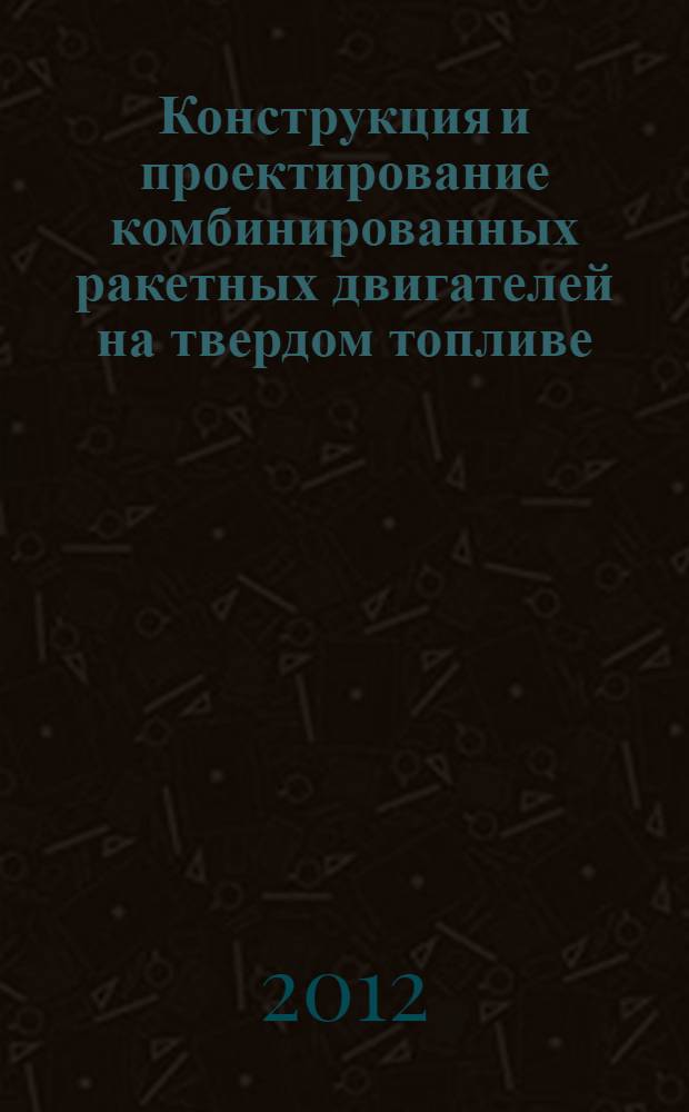Конструкция и проектирование комбинированных ракетных двигателей на твердом топливе : учебное пособие для студентов высших учебных заведений, обучающихся по направлению подготовки бакалавров и магистров "Авиационная и ракетно-космическая техника", специальности "Проектирование авиационных и ракетных двигателей" направления подготвки дипломированных специалистов "Двигатели летательных аппаратов"
