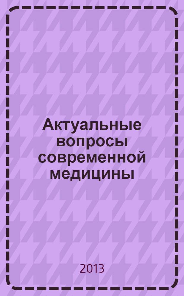 Актуальные вопросы современной медицины : материалы международной заочной научно-практической конференции, 14 января 2013 г.