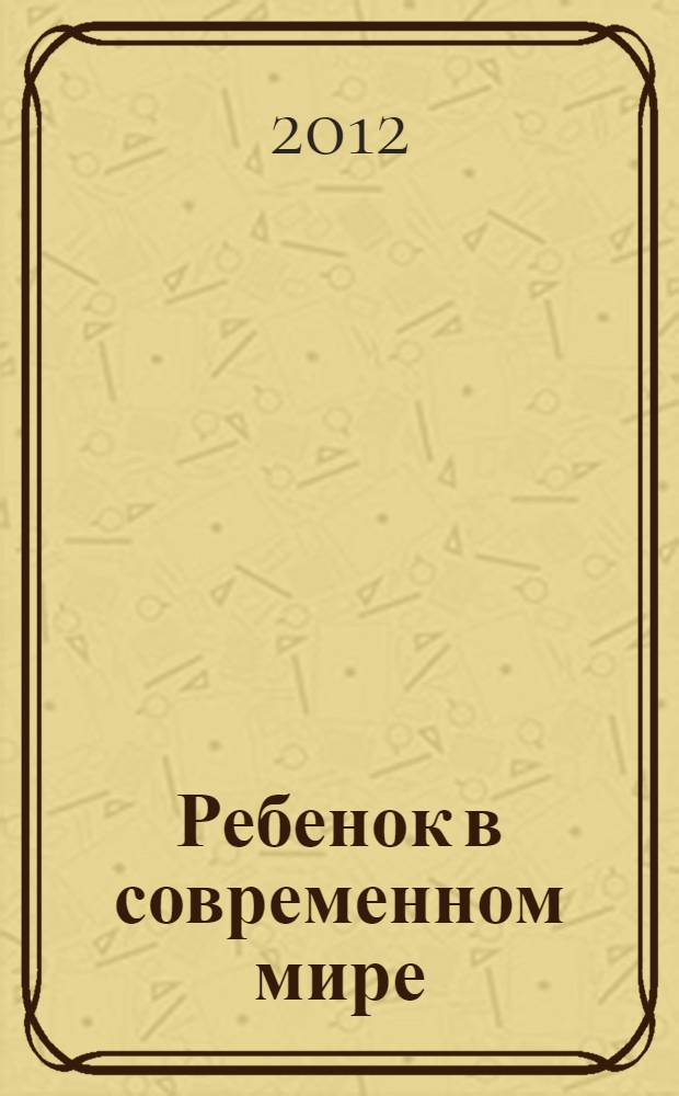 Ребенок в современном мире : материалы I международной научно-практической конференции (31 октября 2012 г.) : сборник научных трудов
