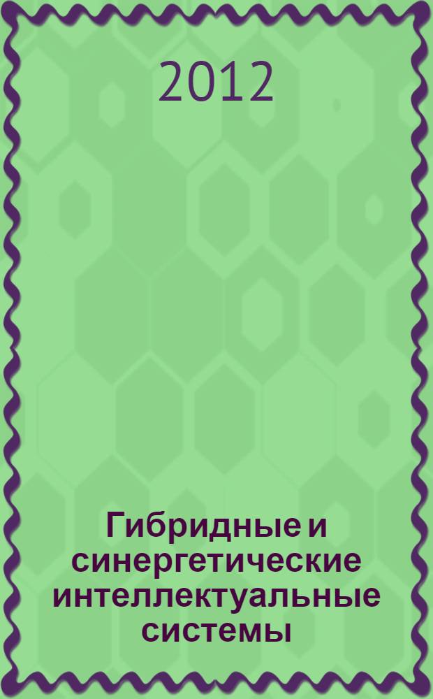 Гибридные и синергетические интеллектуальные системы: теория и практика = Hybrid and synergies intelligent systems: theory and practice : Материалы 1-го Международного симпозиума, 29 июня - 2 июля 2012 г., Калининград
