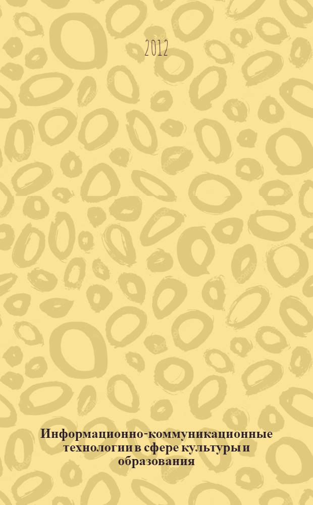 Информационно-коммуникационные технологии в сфере культуры и образования : сборник научных трудов по итогам международной научно-методической конференции (г. Саратов, 12-15 ноября 2012 г.)
