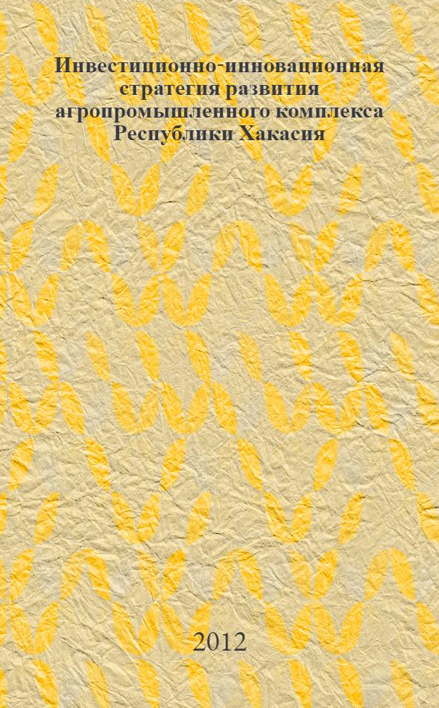 Инвестиционно-инновационная стратегия развития агропромышленного комплекса Республики Хакасия : монография