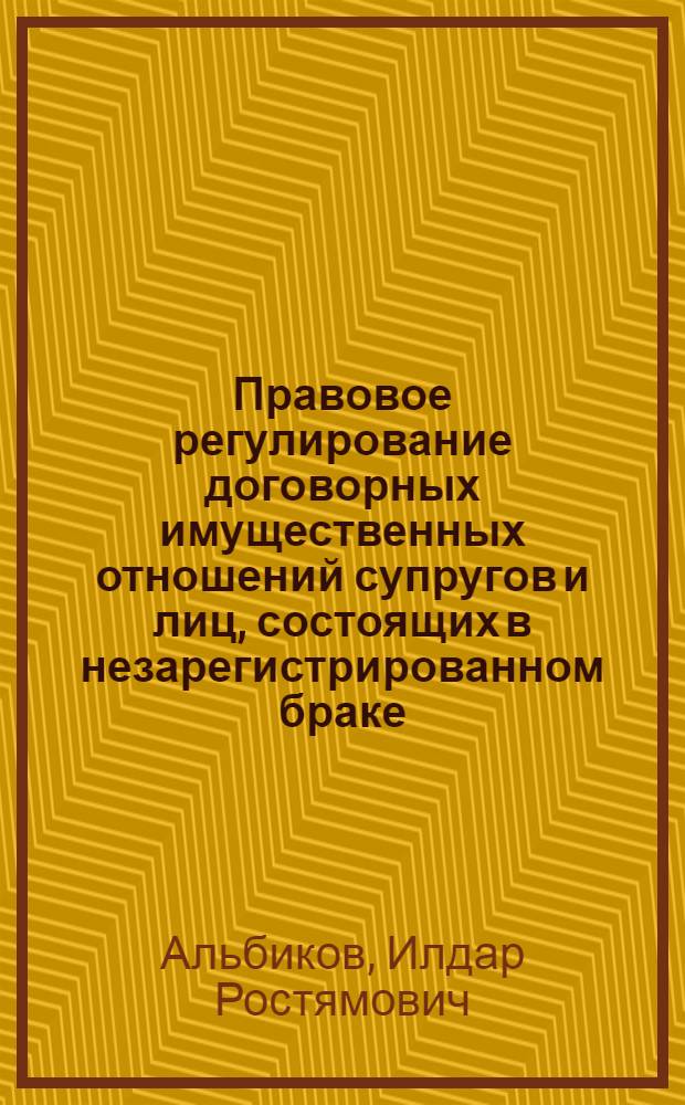Правовое регулирование договорных имущественных отношений супругов и лиц, состоящих в незарегистрированном браке : проблемы теории, законодательства и практики