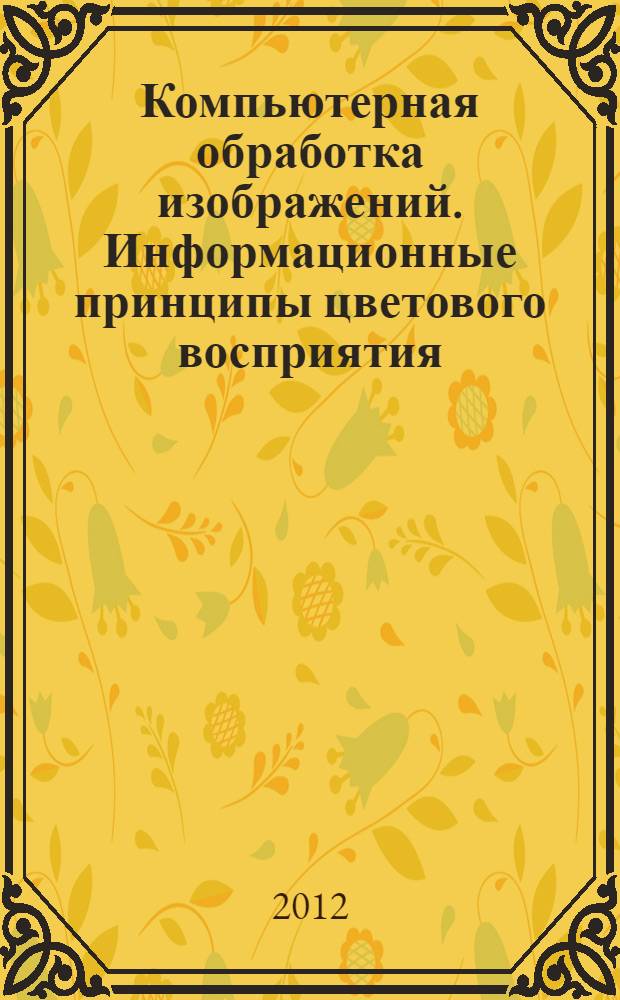 Компьютерная обработка изображений. Информационные принципы цветового восприятия : монография
