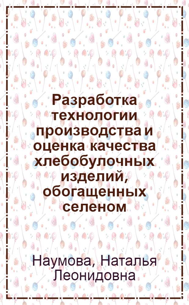 Разработка технологии производства и оценка качества хлебобулочных изделий, обогащенных селеном : монография