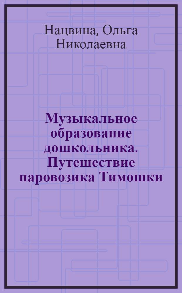 Музыкальное образование дошкольника. Путешествие паровозика Тимошки : методическое пособие
