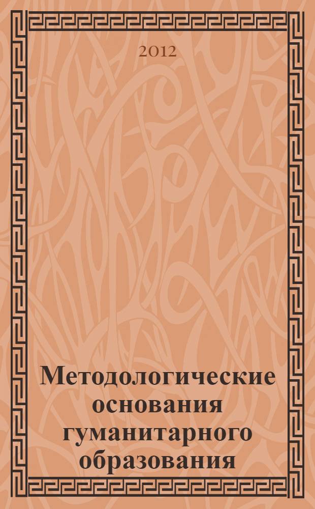 Методологические основания гуманитарного образования : (по материалам Всероссийской научно-практической конференции с международным участием, посвященной 65-летию со дня рождения В.И. Кемкина) : сборник научных трудов