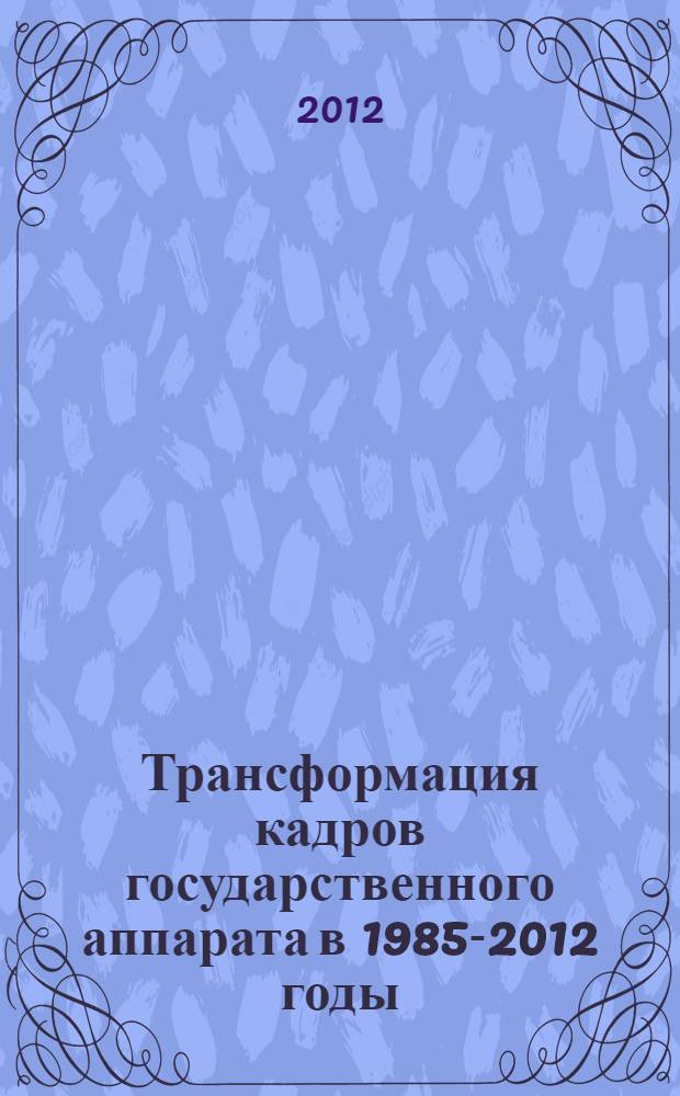 Трансформация кадров государственного аппарата в 1985-2012 годы: от партийной номенклатуры к гражданской службе : монография