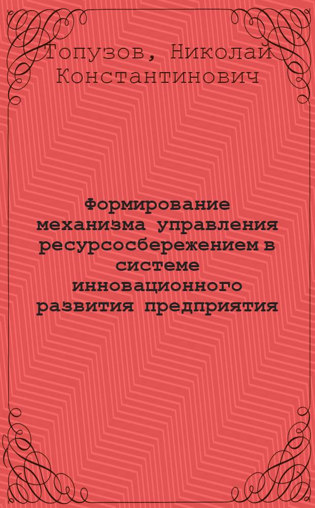 Формирование механизма управления ресурсосбережением в системе инновационного развития предприятия : монография