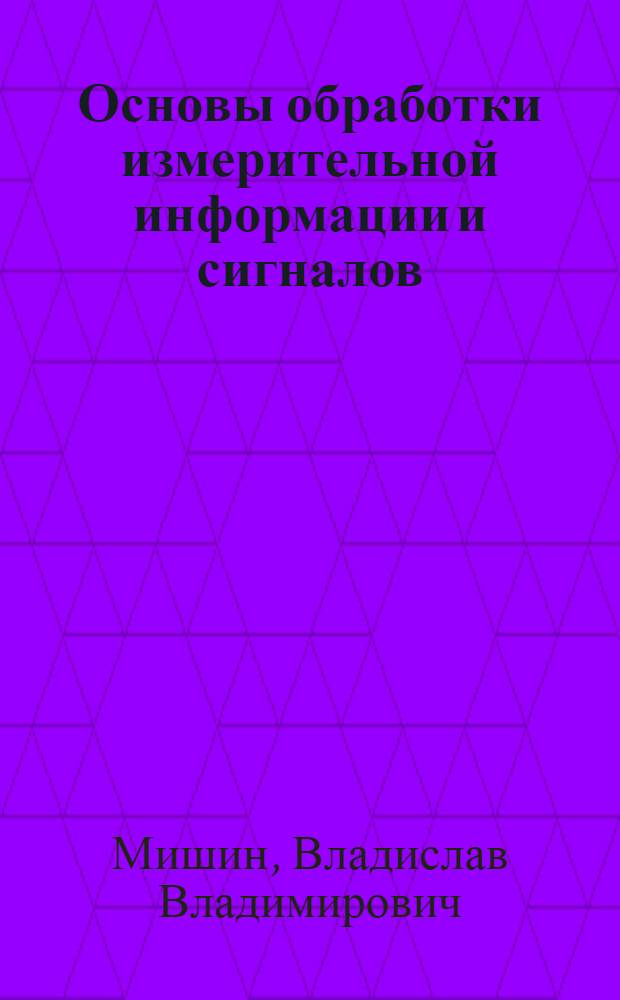 Основы обработки измерительной информации и сигналов : учебное пособие для студентов высших учебных заведений, обучающихся по направлению подготовки 200100 - Приборостроение и специальности 200101 - Приборостроение