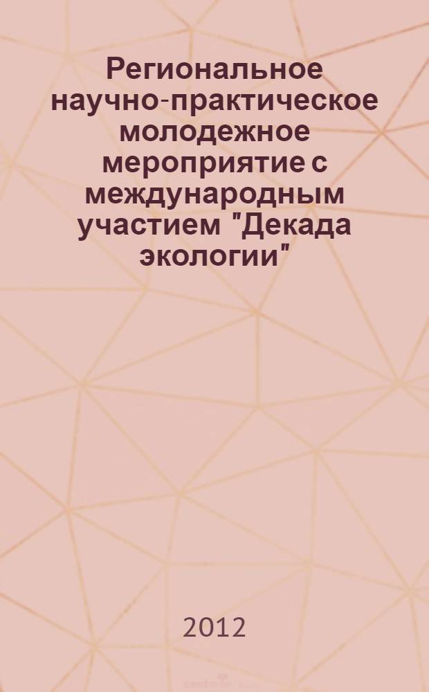 Региональное научно-практическое молодежное мероприятие с международным участием "Декада экологии" (при поддержке РГНФ, проект № 12-16-55503) (Омск, 14-23 мая 2012 года) : сборник материалов