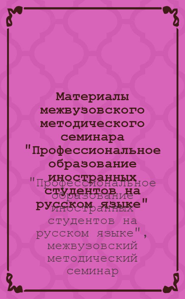 Материалы межвузовского методического семинара "Профессиональное образование иностранных студентов на русском языке", 29-30 ноября 2012 г. : к 20-летию факультета иностранных студентов и кафедры русского языка АГМА