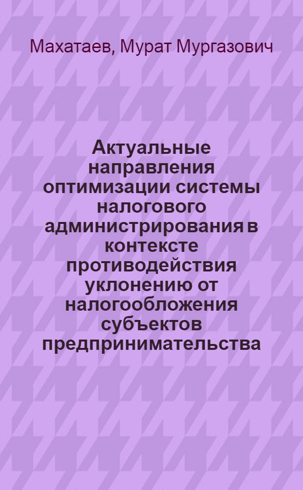 Актуальные направления оптимизации системы налогового администрирования в контексте противодействия уклонению от налогообложения субъектов предпринимательства : автореферат диссертации на соискание ученой степени к. э. н. : специальность 08.00.05 <эк. и управлен. нар. хоз.>