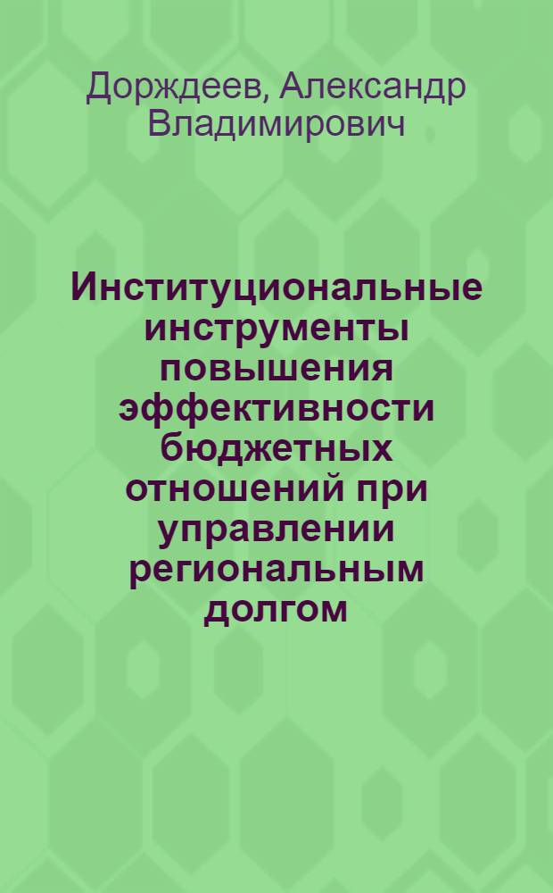 Институциональные инструменты повышения эффективности бюджетных отношений при управлении региональным долгом : автореферат диссертации на соискание ученой степени д. э. н. : специальность 08.00.10 <финансы>