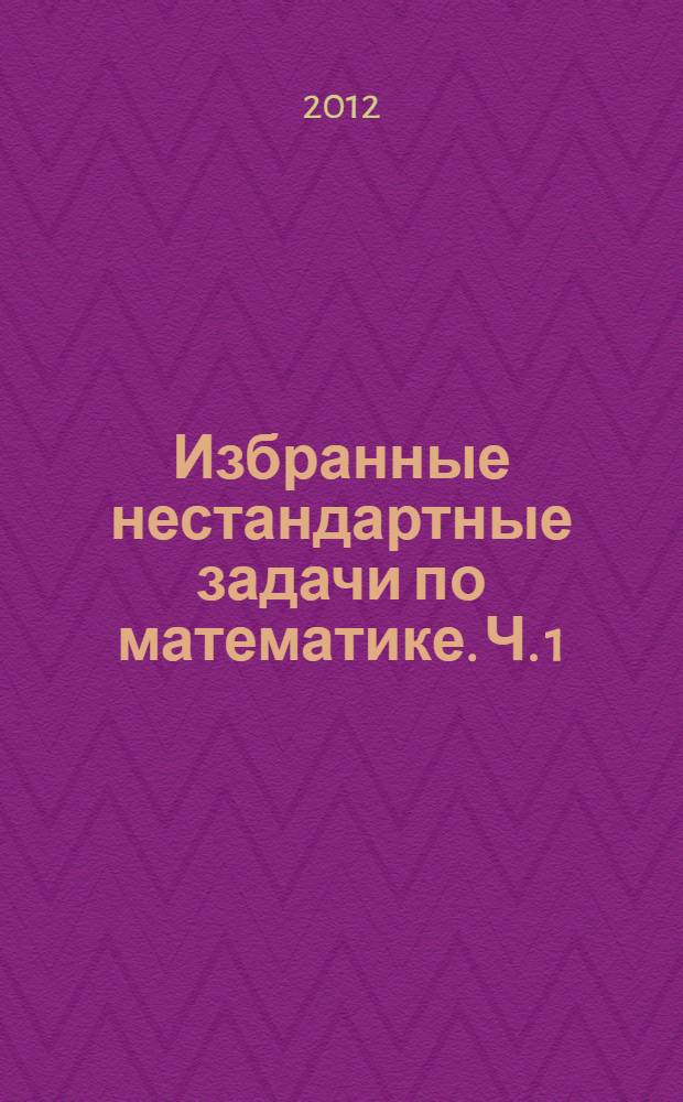 Избранные нестандартные задачи по математике. Ч. 1