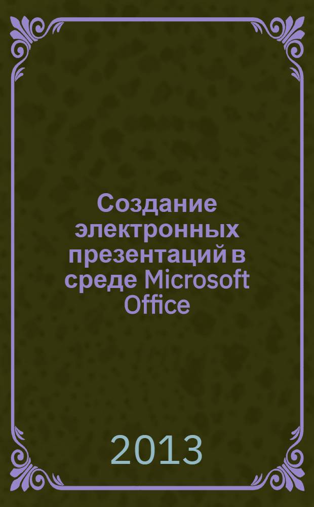 Создание электронных презентаций в среде Microsoft Office : (от MS Office 2003 к MS Office 2010) : учебное пособие
