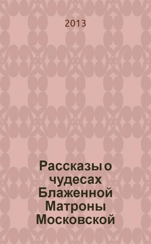 Рассказы о чудесах Блаженной Матроны Московской : житие, акафист, молитвы