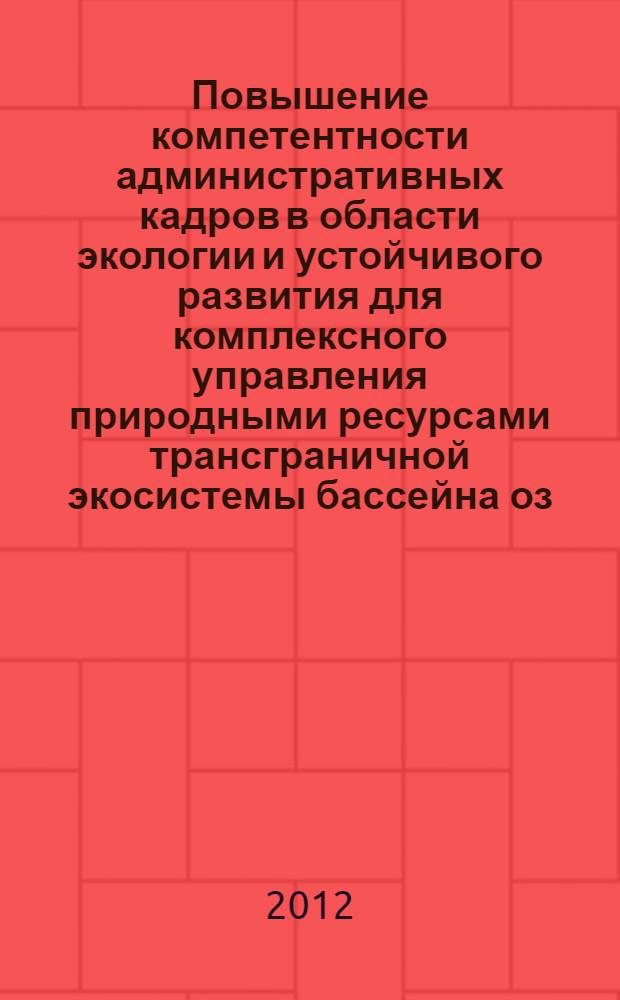 Повышение компетентности административных кадров в области экологии и устойчивого развития для комплексного управления природными ресурсами трансграничной экосистемы бассейна оз. Байкал : учебно-методическое пособие