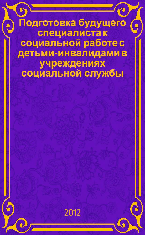 Подготовка будущего специалиста к социальной работе с детьми-инвалидами в учреждениях социальной службы : монография