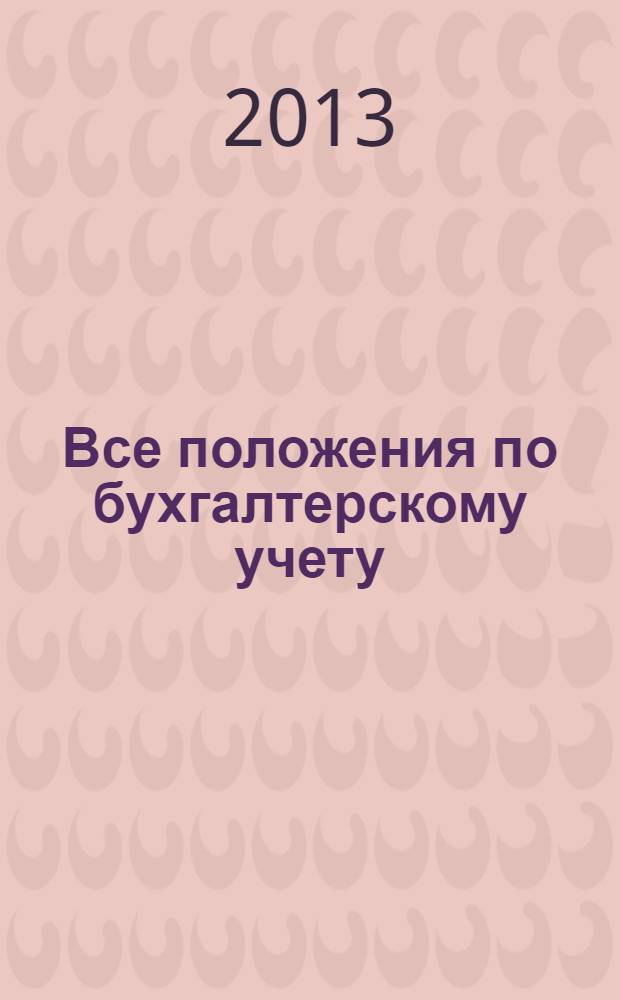 Все положения по бухгалтерскому учету : по состоянию на 2013 год : утверждено приказом Министерства финансов Российской Федерации от 29 июля 1998 г. N° 34н : (в ред. от 24.12.2010 г. N° 186н)