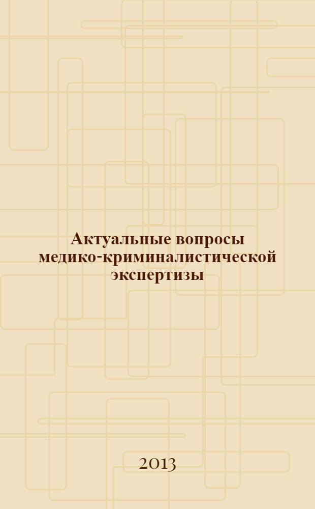 Актуальные вопросы медико-криминалистической экспертизы: современное состояние и перспективы развития : материалы научно-практической конференции, посвященной 50-летию МКО БСМЭ Московской области (27-29 марта 2013 г., Москва)