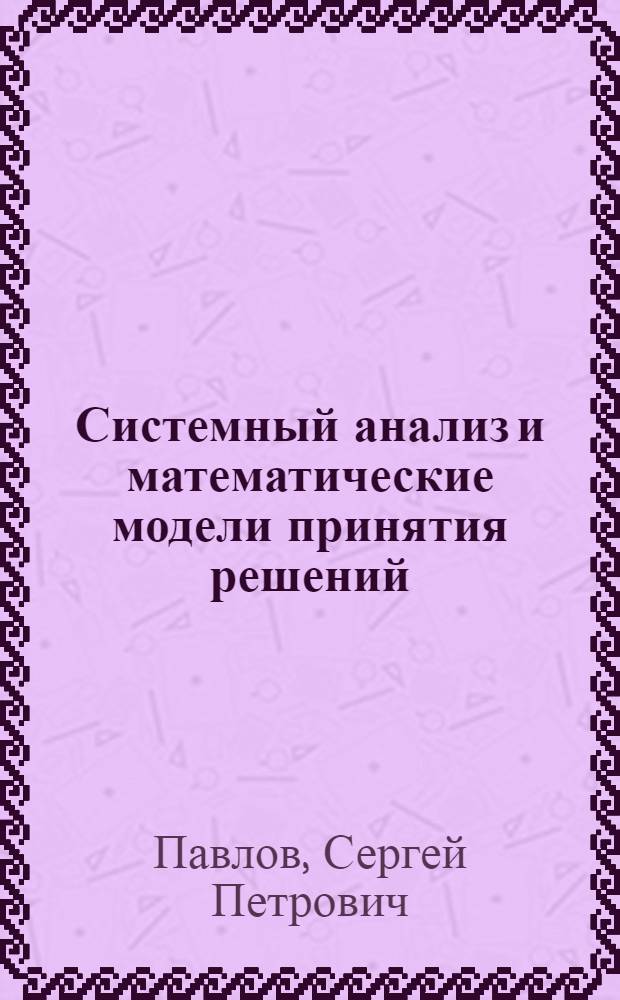 Системный анализ и математические модели принятия решений : учебное пособие : для студентов всех специальностей и направлений