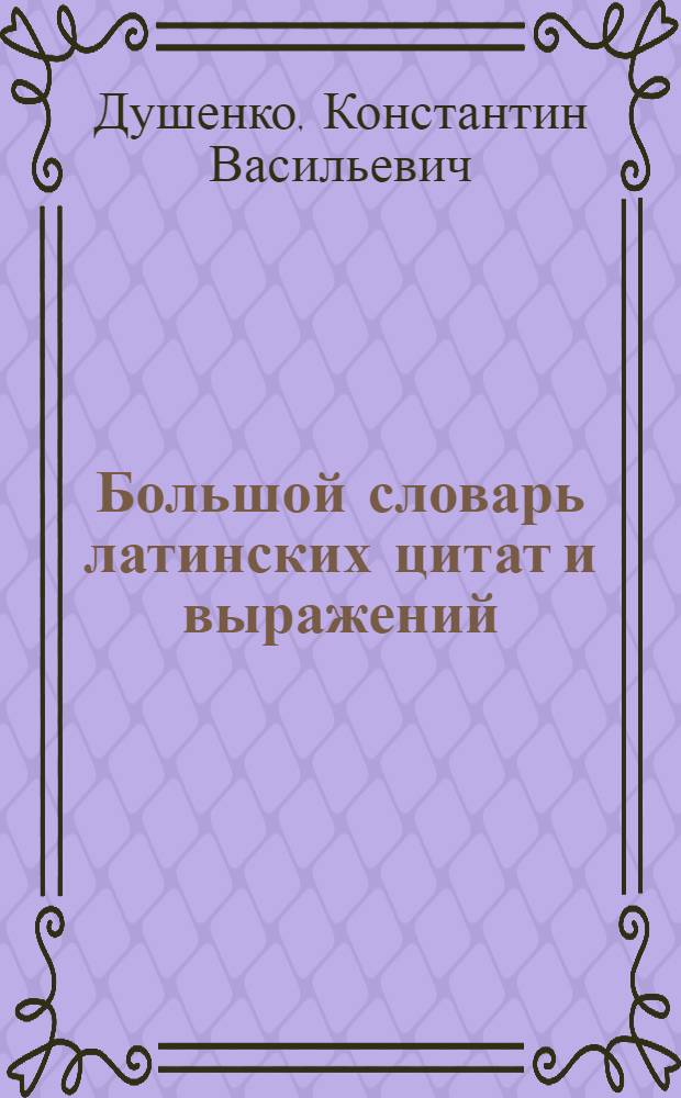 Большой словарь латинских цитат и выражений : цитаты, изречения, пословицы, девизы, термины, история, литература, право, религия : около 9500 цитат и выражений