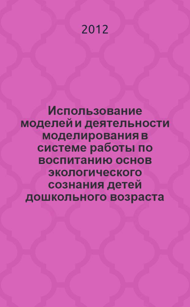 Использование моделей и деятельности моделирования в системе работы по воспитанию основ экологического сознания детей дошкольного возраста : методическое пособие для воспитателей