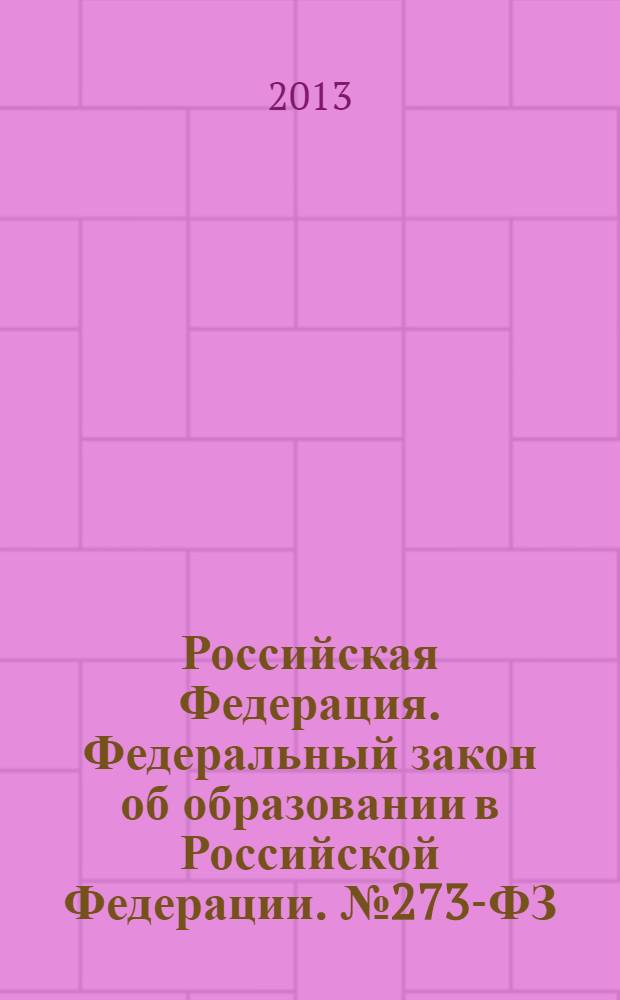 Российская Федерация. Федеральный закон об образовании в Российской Федерации. № 273-ФЗ. 29 декабря 2012 г. принят Государственной Думой 21 декабря 2012 г. : 29 декабря N° 273-Ф3 : принят Государственной Думой 21 декабря 2012 года : одобрен Советом Федерации 26 декабря 2012 года