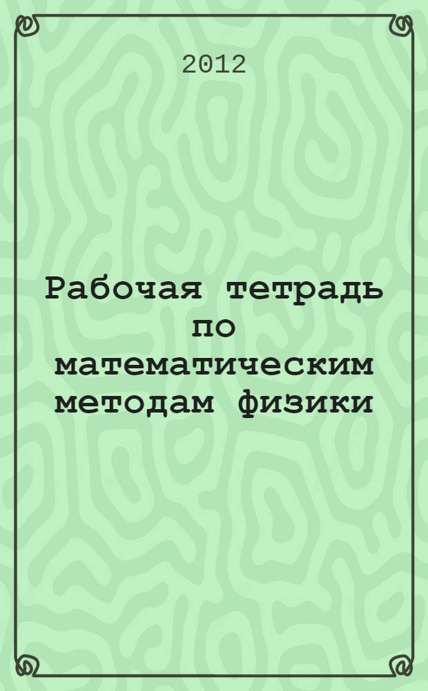 Рабочая тетрадь по математическим методам физики: учебное пособие