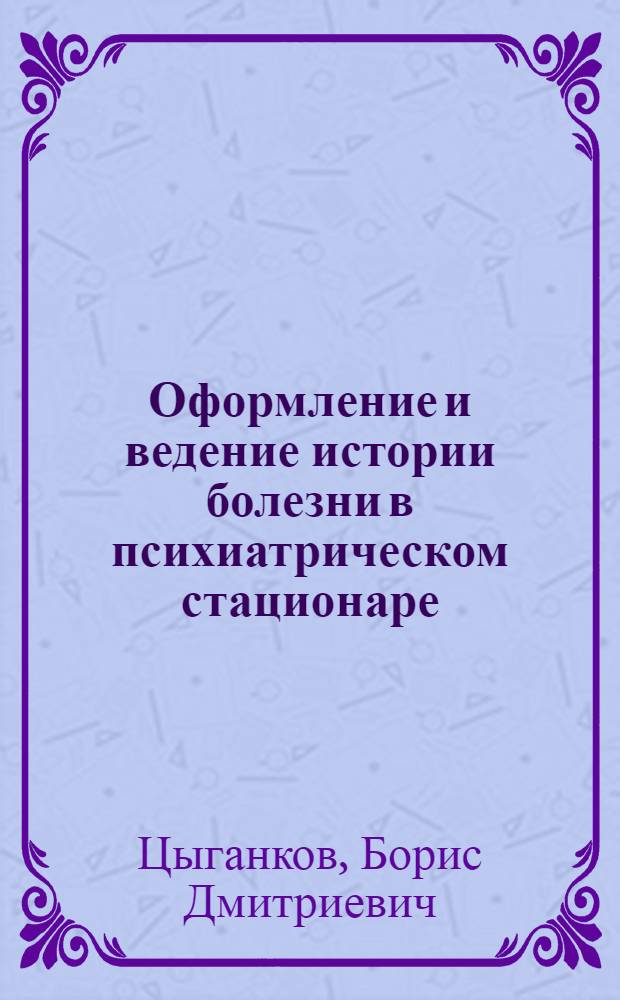 Оформление и ведение истории болезни в психиатрическом стационаре : руководство для врачей : для систем послевузовского профессионального образования врачей