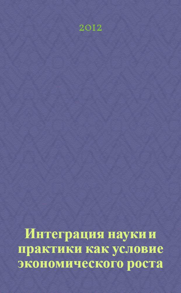 Интеграция науки и практики как условие экономического роста : I международная научно-практическая конференция (Ульяновск, 15 сентября 2012 г.) : сборник научных трудов