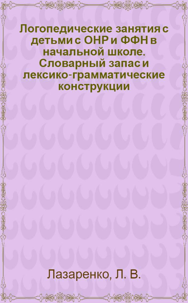 Логопедические занятия с детьми с ОНР и ФФН в начальной школе. Словарный запас и лексико-грамматические конструкции. 3 класс