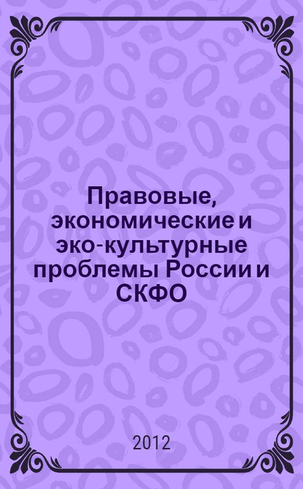 Правовые, экономические и эко-культурные проблемы России и СКФО = Legal, economic and eco-cultural issues of Russia and North-Caucasus federal district : материалы Международной научно-практической конференции, прошедшей 20-21 декабря в г. Ставрополе