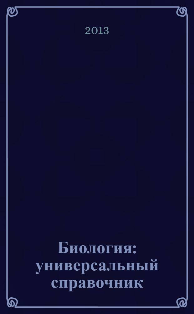 Биология : универсальный справочник : обобщение и контроль знаний, подготовка к ЕГЭ : для учащихся старших классов