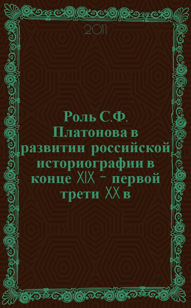 Роль С.Ф. Платонова в развитии российской историографии в конце XIX - первой трети XX в.: связи с научно-историческими обществами центра и провинции : монография