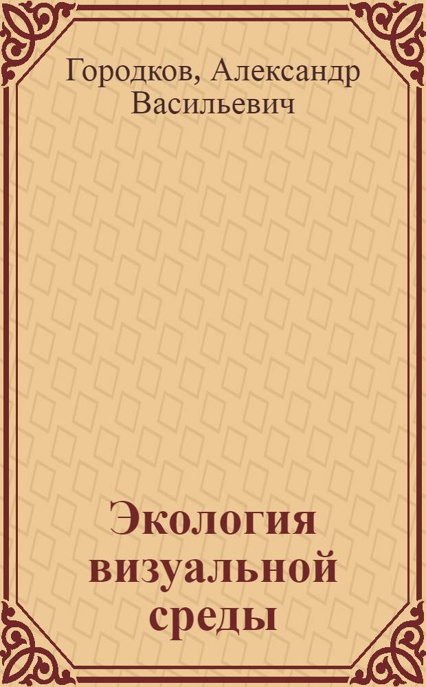 Экология визуальной среды : учебное пособие для студентов и магистрантов вузов, обучающихся по направлению "Строительство", "Природообустройство и водопользование" и "Методы восстановления окружающей среды"