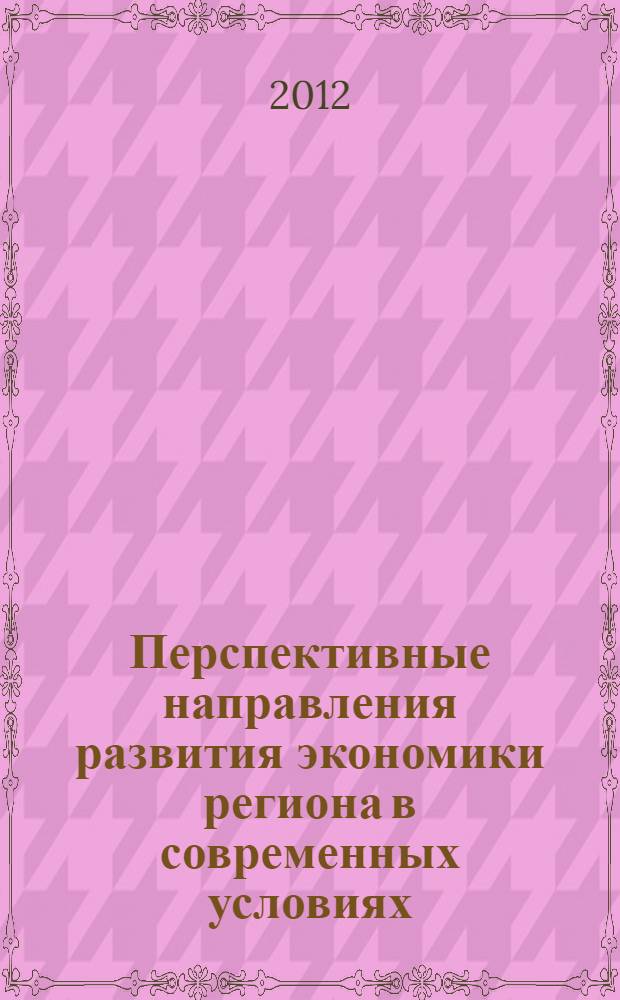 Перспективные направления развития экономики региона в современных условиях = Perspective directions of the development of the economy of the region in modern conditions : сборник научных трудов по материалам Международной научно-практической конференции (г. Невинномысск, 14 декабря 2012 г.)