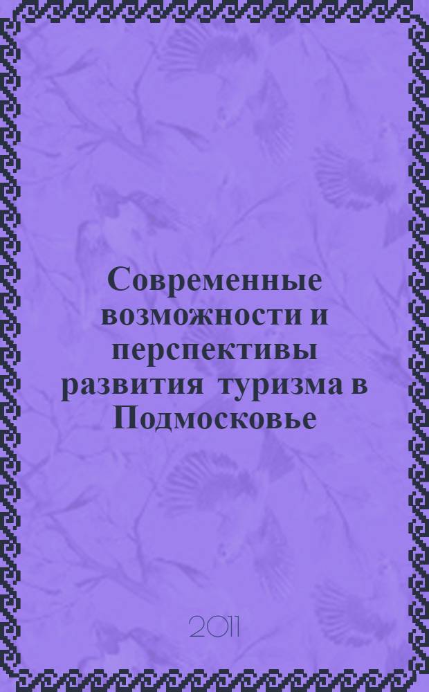 Современные возможности и перспективы развития туризма в Подмосковье : Межрегиональная научно-практическая конфереция, Московская область, г.о. Химки, 24 ноября 2011 г. : доклады и материалы