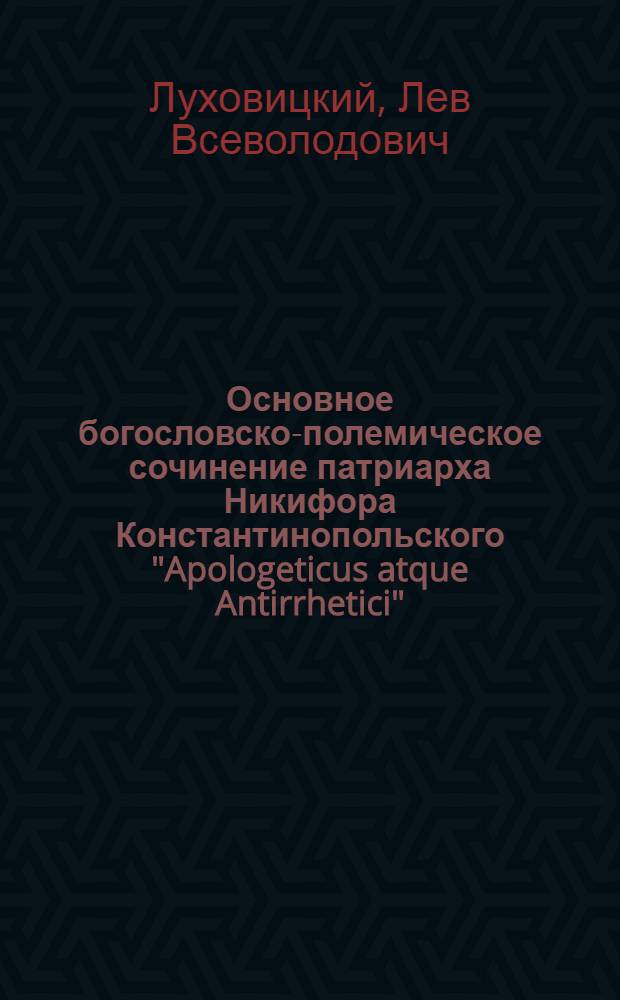 Основное богословско-полемическое сочинение патриарха Никифора Константинопольского "Apologeticus atque Antirrhetici": опыт комплексного историко-филологического анализа : автореферат диссертации на соискание ученой степени к. филол. н. : специальность 10.02.14 <Классическ. филолог.>