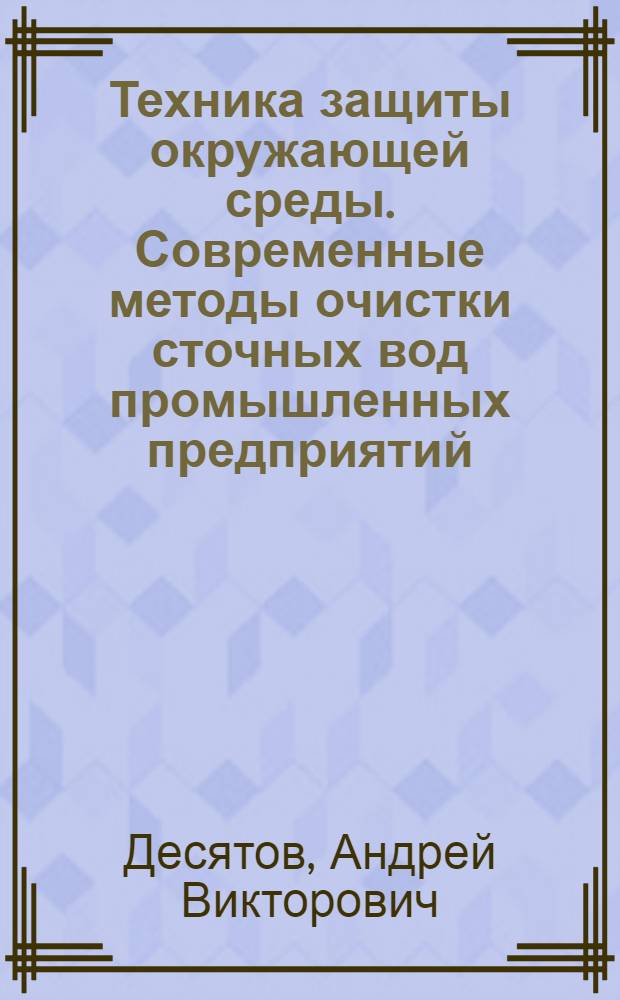 Техника защиты окружающей среды. Современные методы очистки сточных вод промышленных предприятий : учебное пособие для студентов вузов : обучающихся по направлению 2410000 "Энерго- и ресурсосберегающие процессы в химической технологии, нефтехимии и биотехнологии"