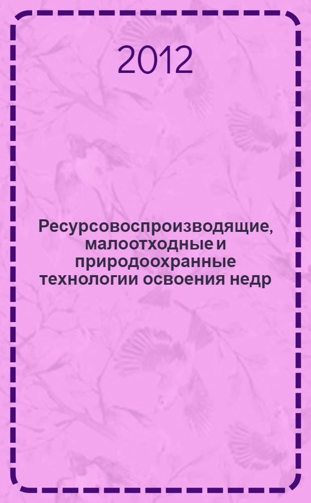 Ресурсовоспроизводящие, малоотходные и природоохранные технологии освоения недр : материалы XI Международной конференции, Москва - Усть-Каменогорск, 17-21 сентября 2012 г