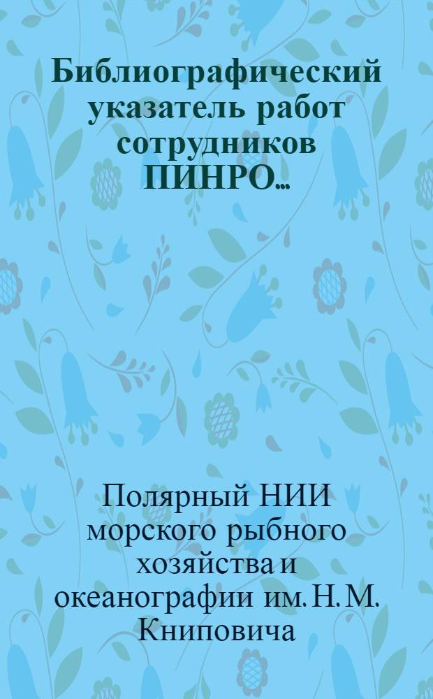 Библиографический указатель работ сотрудников ПИНРО ... = Bibliographic index of works of the PINRO researchers ...