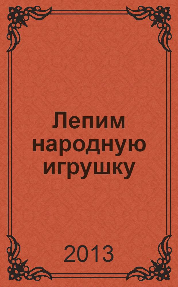 Лепим народную игрушку : рекомендуется для занятий с детьми 5-9 лет на уроках труда и изобразительного искусства : для чтения взрослыми детям : пособие
