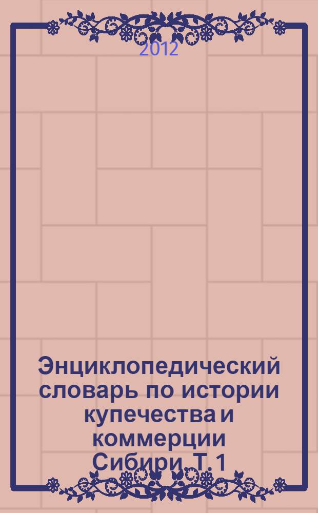 Энциклопедический словарь по истории купечества и коммерции Сибири. Т. 1 : А - Л