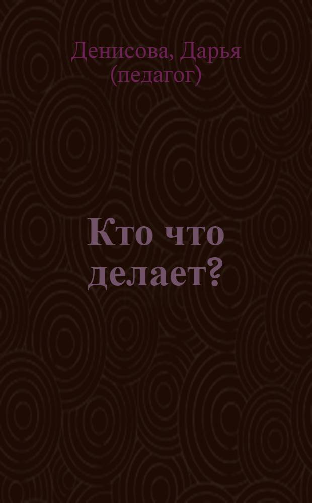 Кто что делает? : занятия с ребенком от рождения до года