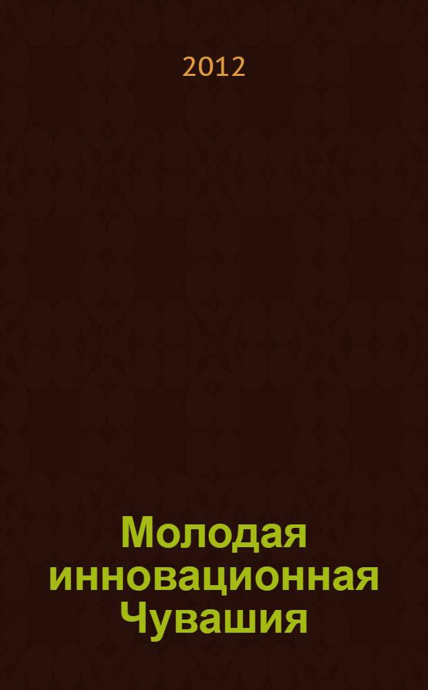 Молодая инновационная Чувашия: творчество и активность : сборник трудов Открытой научной конференции молодежи и студентов, 16-17 марта 2012 г., Чебоксары